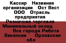 Кассир › Название организации ­ Ост-Вест, ООО › Отрасль предприятия ­ Розничная торговля › Минимальный оклад ­ 30 000 - Все города Работа » Вакансии   . Орловская обл.